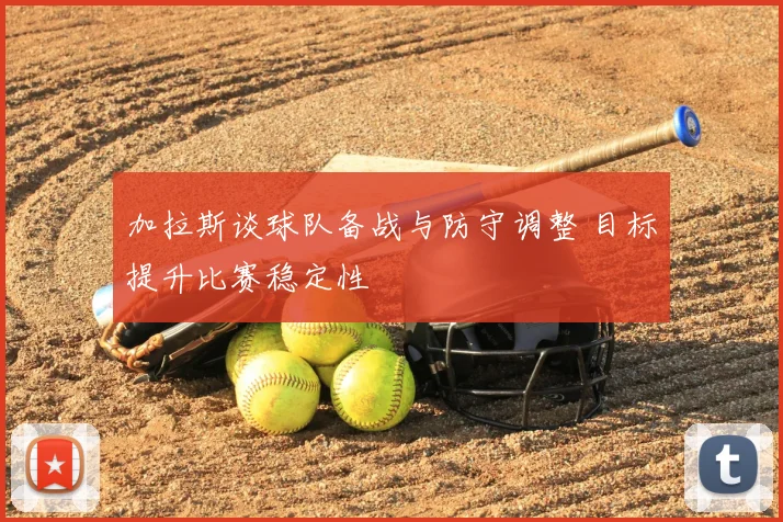 加拉斯谈球队备战与防守调整 目标提升比赛稳定性