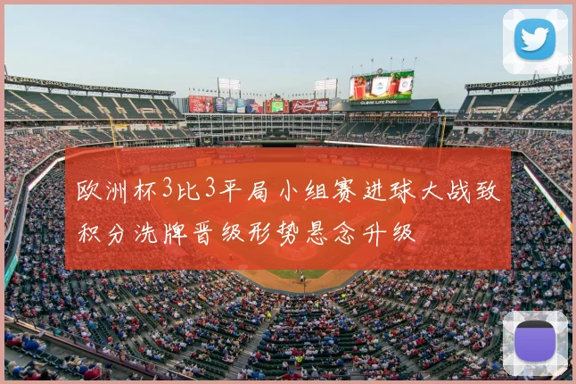 欧洲杯3比3平局小组赛进球大战致积分洗牌晋级形势悬念升级