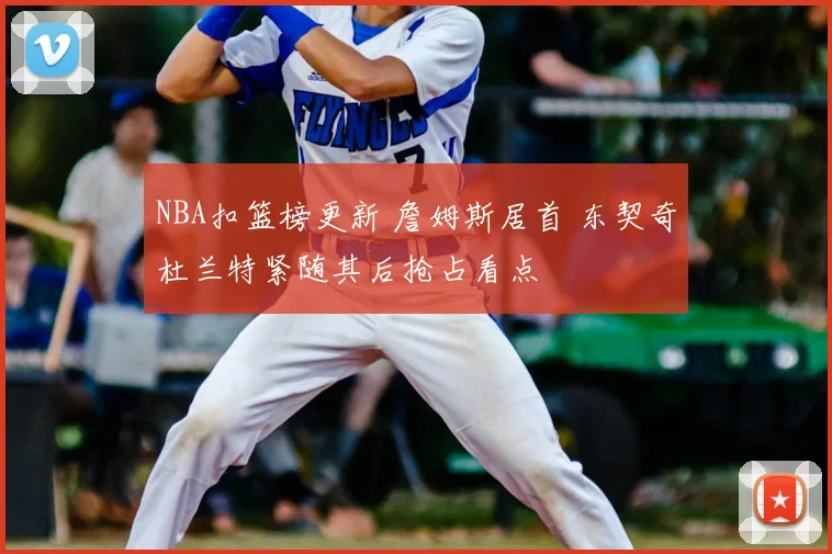 NBA扣篮榜更新 詹姆斯居首 东契奇杜兰特紧随其后抢占看点