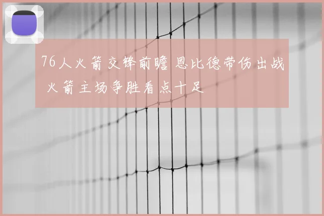 76人火箭交锋前瞻 恩比德带伤出战 火箭主场争胜看点十足