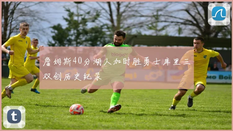 詹姆斯40分湖人加时胜勇士库里三双创历史纪录