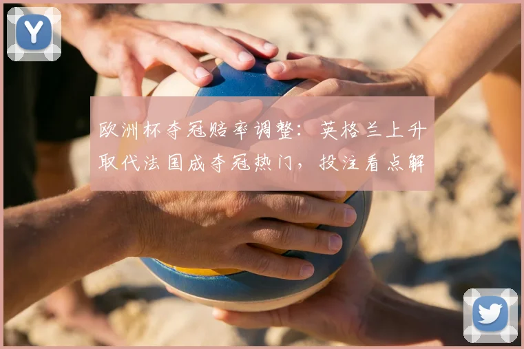 欧洲杯夺冠赔率调整：英格兰上升取代法国成夺冠热门，投注看点解析