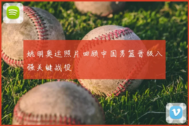 姚明奥运照片回顾中国男篮晋级八强关键战役