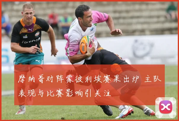 摩纳哥对阵蒙彼利埃赛果出炉 主队表现与比赛影响引关注
