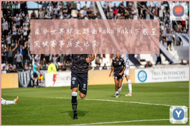 南非世界杯主题曲Waka Waka下载量突破赛事历史记录