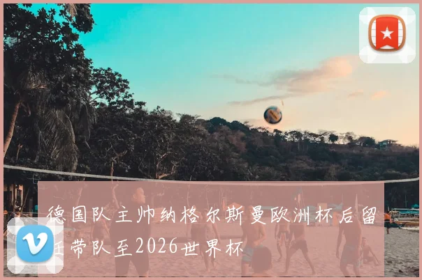 德国队主帅纳格尔斯曼欧洲杯后留任带队至2026世界杯