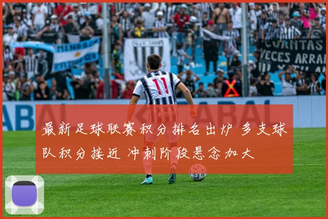 最新足球联赛积分排名出炉 多支球队积分接近 冲刺阶段悬念加大
