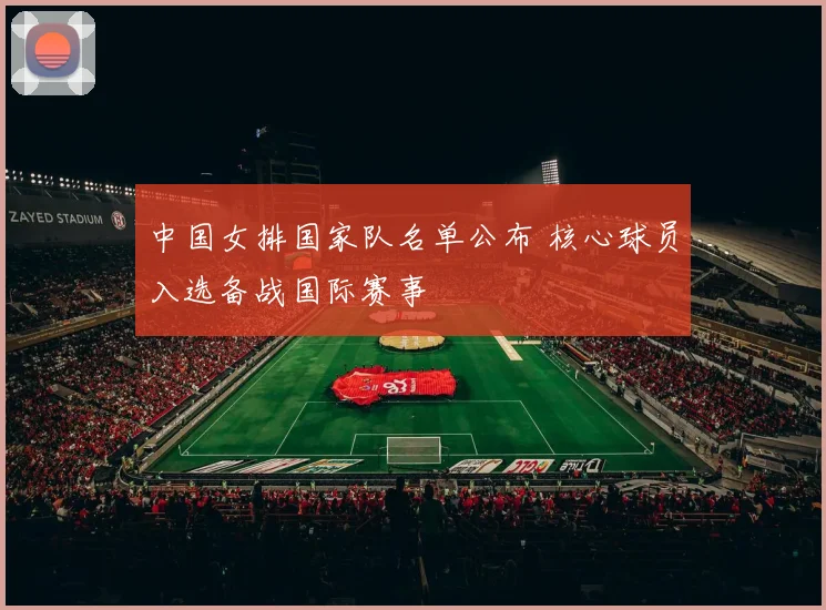 中国女排国家队名单公布 核心球员入选备战国际赛事