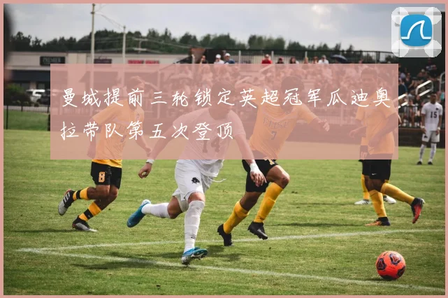 曼城提前三轮锁定英超冠军瓜迪奥拉带队第五次登顶