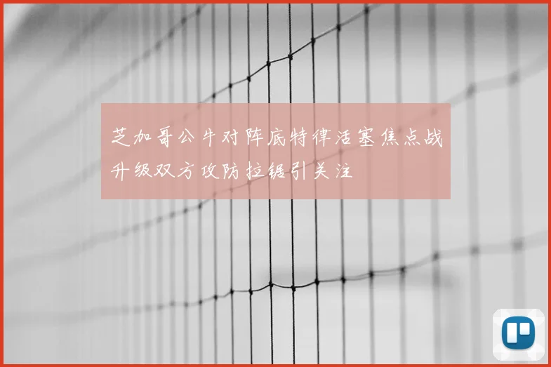 芝加哥公牛对阵底特律活塞焦点战升级双方攻防拉锯引关注