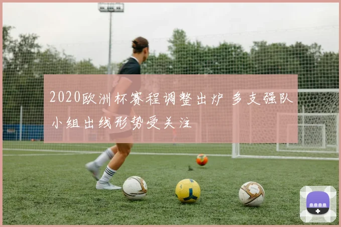 2020欧洲杯赛程调整出炉 多支强队小组出线形势受关注