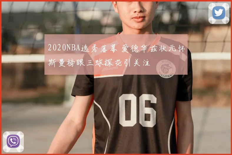 2020NBA选秀落幕 爱德华兹状元怀斯曼榜眼三球探花引关注