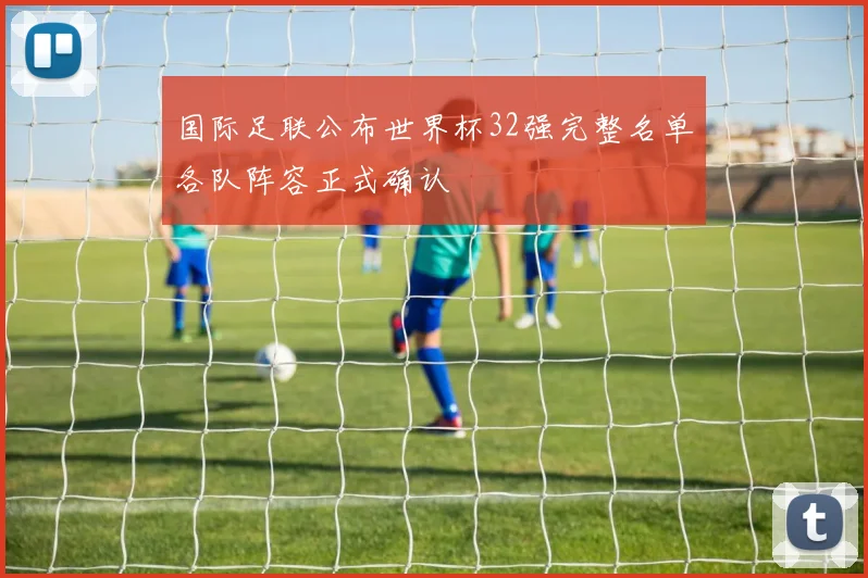 国际足联公布世界杯32强完整名单各队阵容正式确认
