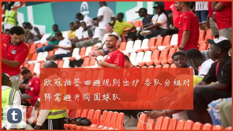 欧冠抽签回避规则出炉 各队分组对阵需避开同国球队
