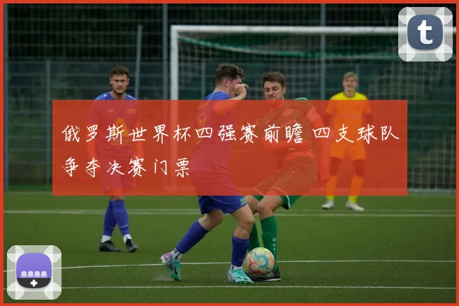 俄罗斯世界杯四强赛前瞻 四支球队争夺决赛门票