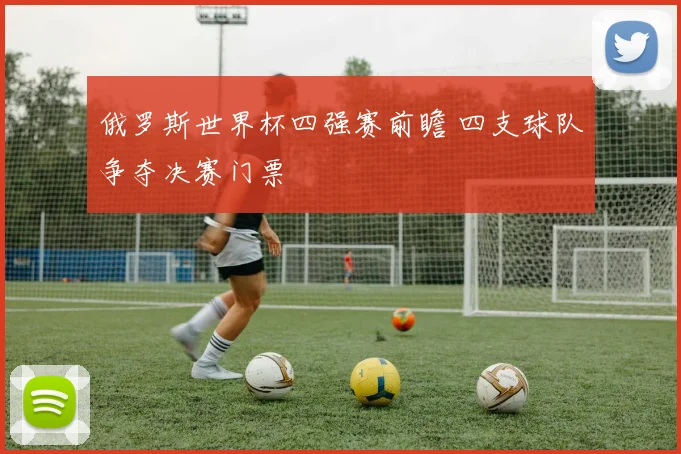 俄罗斯世界杯四强赛前瞻 四支球队争夺决赛门票