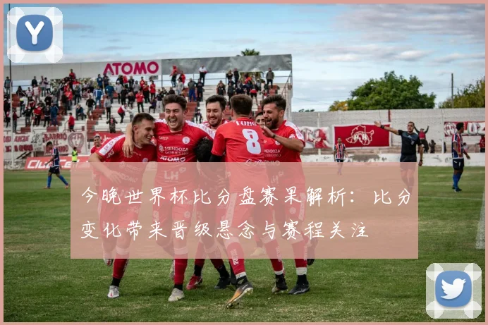 今晚世界杯比分盘赛果解析：比分变化带来晋级悬念与赛程关注