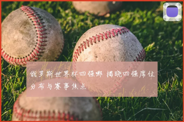 俄罗斯世界杯四强哪 揭晓四强席位分布与赛事焦点