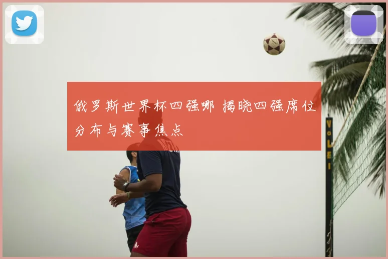 俄罗斯世界杯四强哪 揭晓四强席位分布与赛事焦点