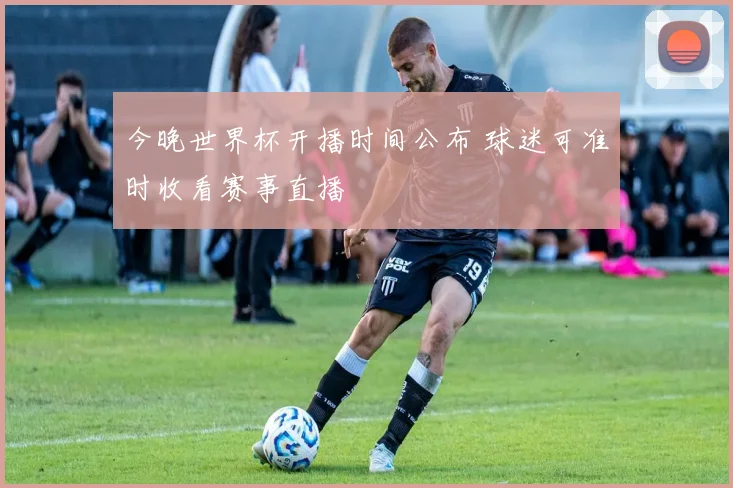 今晚世界杯开播时间公布 球迷可准时收看赛事直播